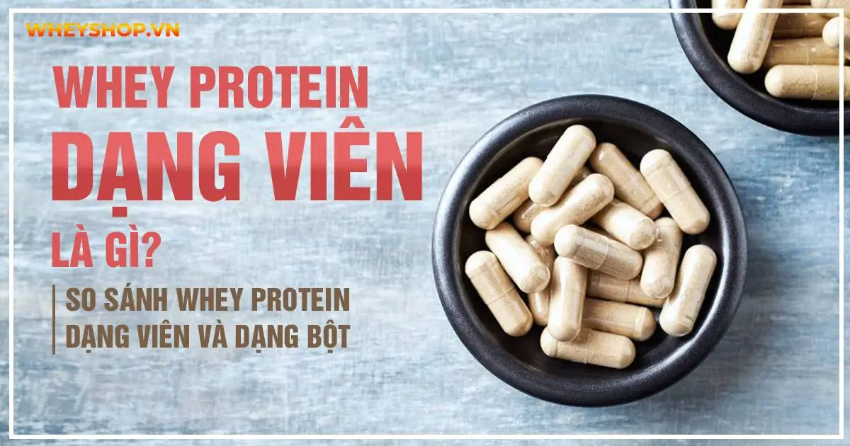 Whey Protein dạng viên là gì? So sánh Whey Protein dạng viên và dạng bột