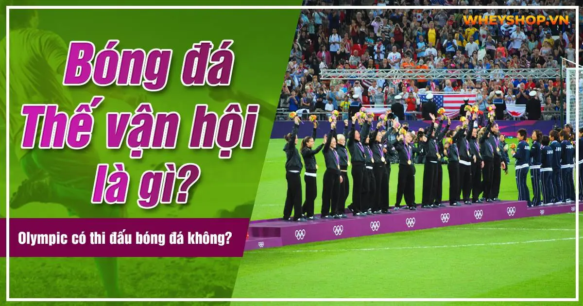 Bóng đá Thế vận hội là gì? Olympic có thi đấu bóng đá không?
