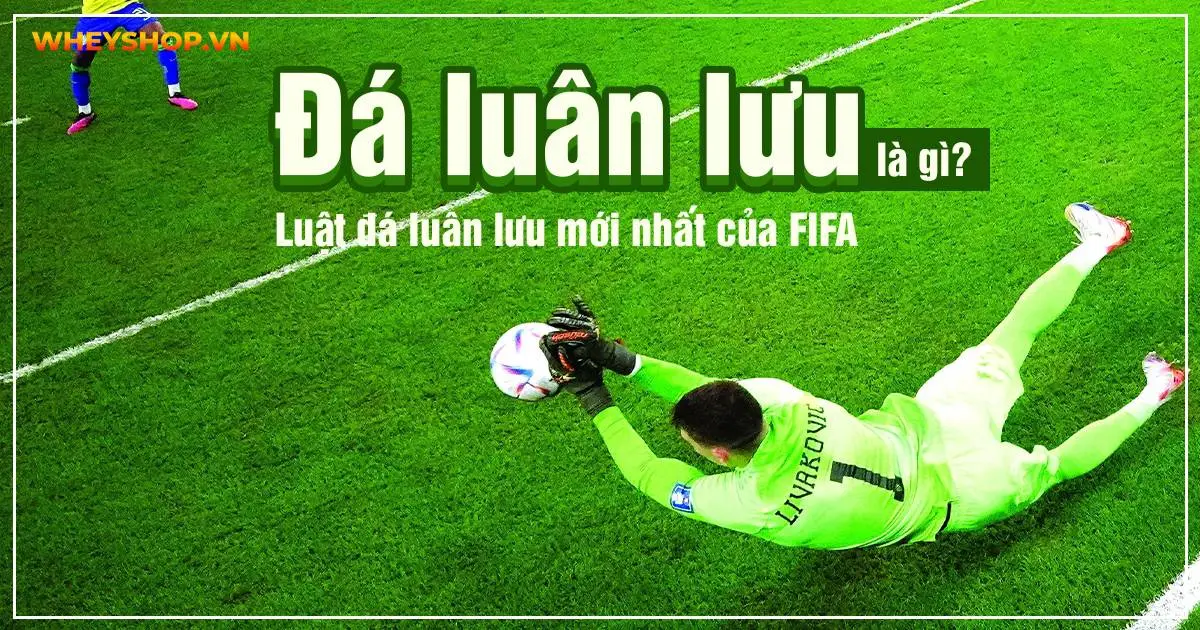 Đá luân lưu là gì trong bóng đá? Luật đá luân lưu mới nhất của FIFA
