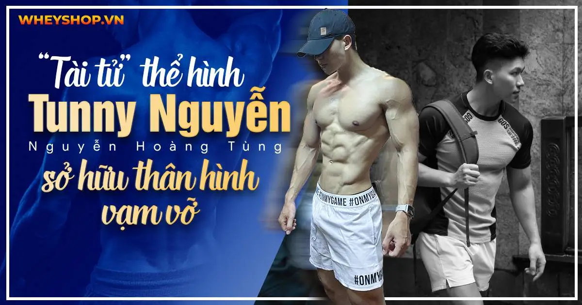 “Tài tử” thể hình Tunny Nguyễn – Nguyễn Hoàng Tùng sở hữu thân hình vạm vỡ