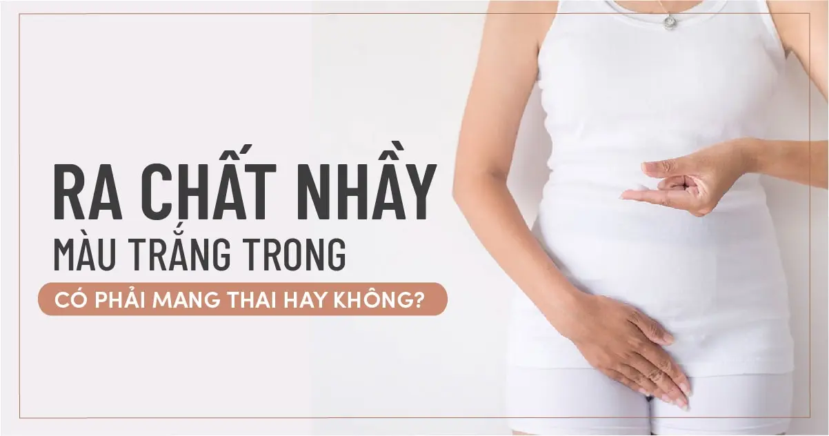 Ra chất nhầy màu trắng trong có phải mang thai hay không?