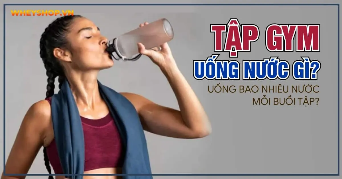 Tập gym uống nước gì? Uống bao nhiêu nước mỗi buổi tập?