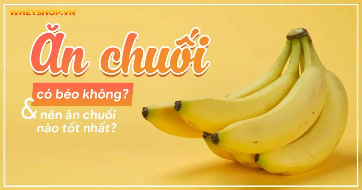 Ăn chuối có béo không và nên ăn chuối nào tốt nhất?