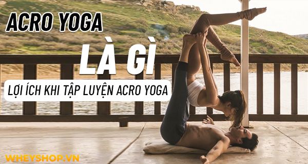 Acro Yoga là gì? Những lợi ích tuyệt vời khi tập luyện Acro Yoga 