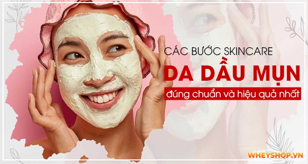 [Bật mí] Các bước skincare da dầu mụn đúng chuẩn và hiệu quả nhất