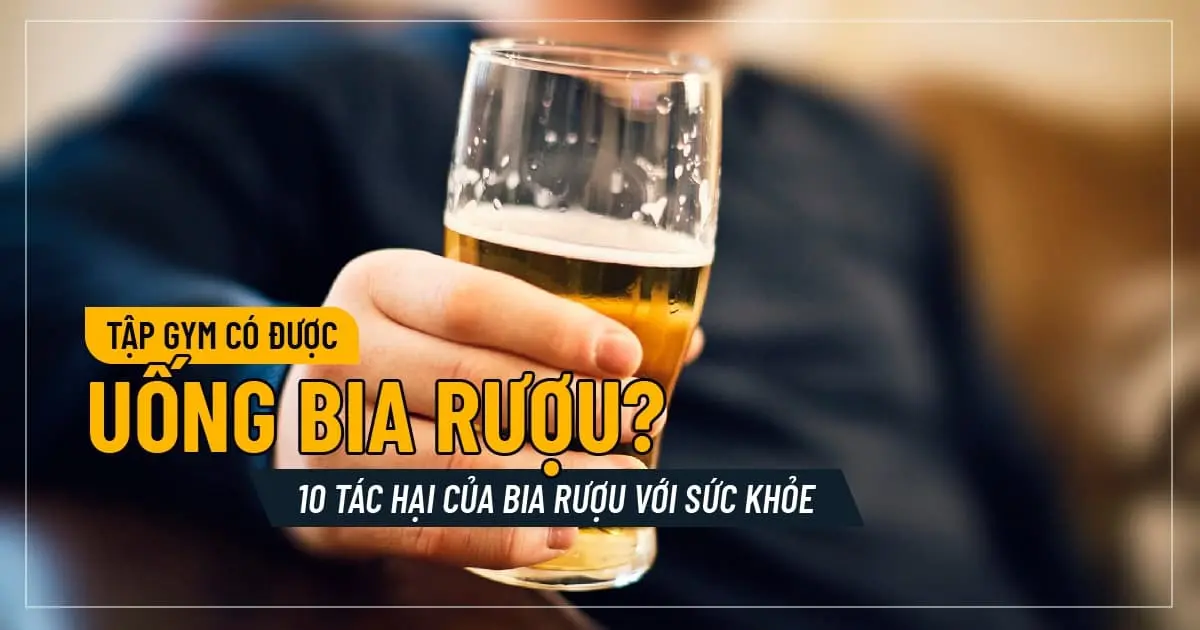 Tập gym có được uống bia rượu? 10 Tác hại của bia rượu với sức khỏe
