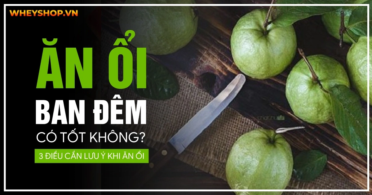 Ăn ổi ban đêm có tốt không? 3 Điều cần lưu ý khi ăn ổi