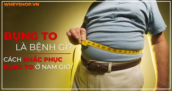 Bụng to là bệnh gì? Cách khắc phục bụng to ở nam giới