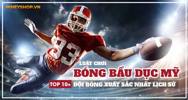 Luật chơi bóng bầu dục Mỹ và Top 10+ đội bóng xuất sắc nhất lịch sử