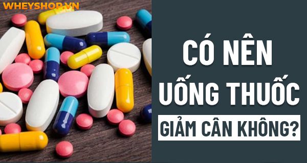 Giải đáp thắc mắc: có nên uống thuốc giảm cân không?