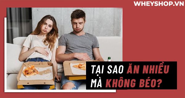 Cùng tìm hiểu lý do: Tại sao ăn nhiều mà không béo?