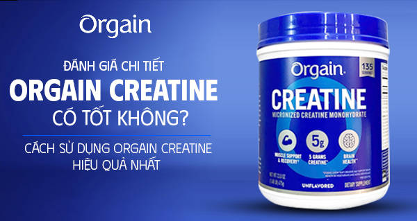 Đánh giá chi tiết Orgain Creatine có tốt không? Cách sử dụng Orgain Creatine hiệu quả nhất