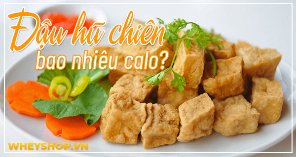 Đậu hũ chiên bao nhiêu calo? 100g đậu rán bao nhiêu calo?