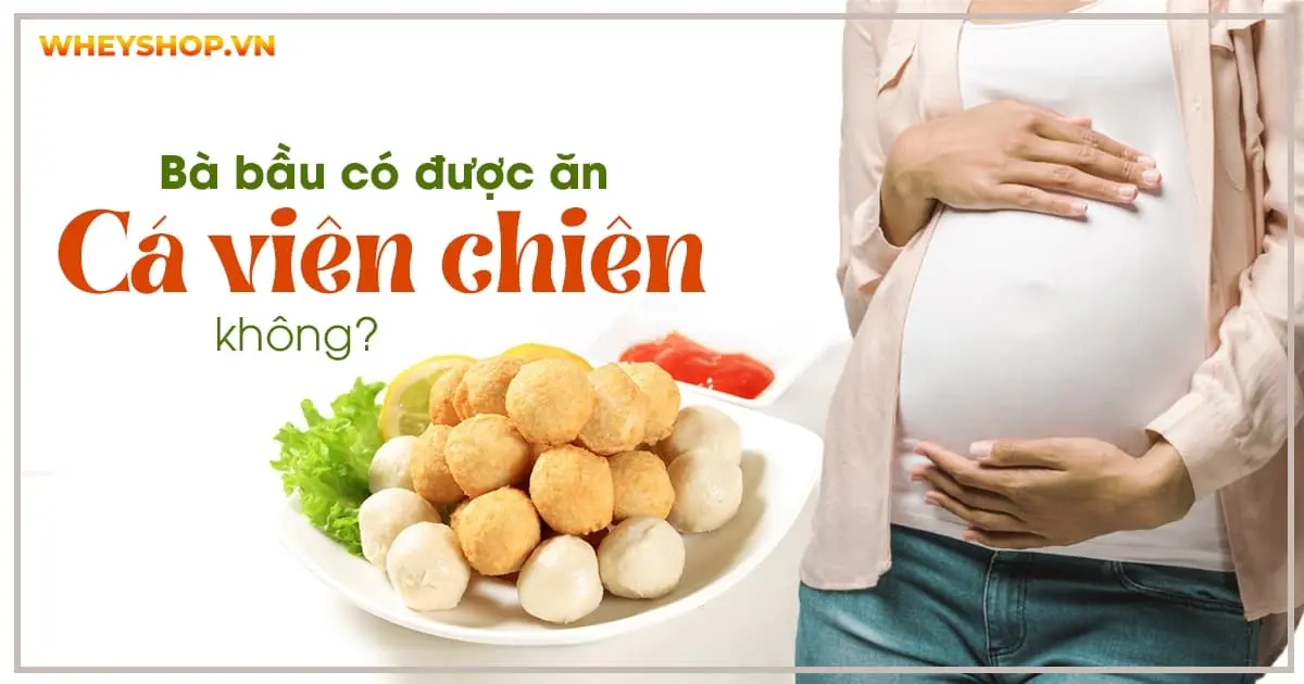 Bà bầu có được ăn cá viên chiên không?