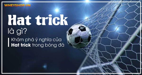 Hat trick là gì? Khám phá ý nghĩa của Hat trick trong bóng đá