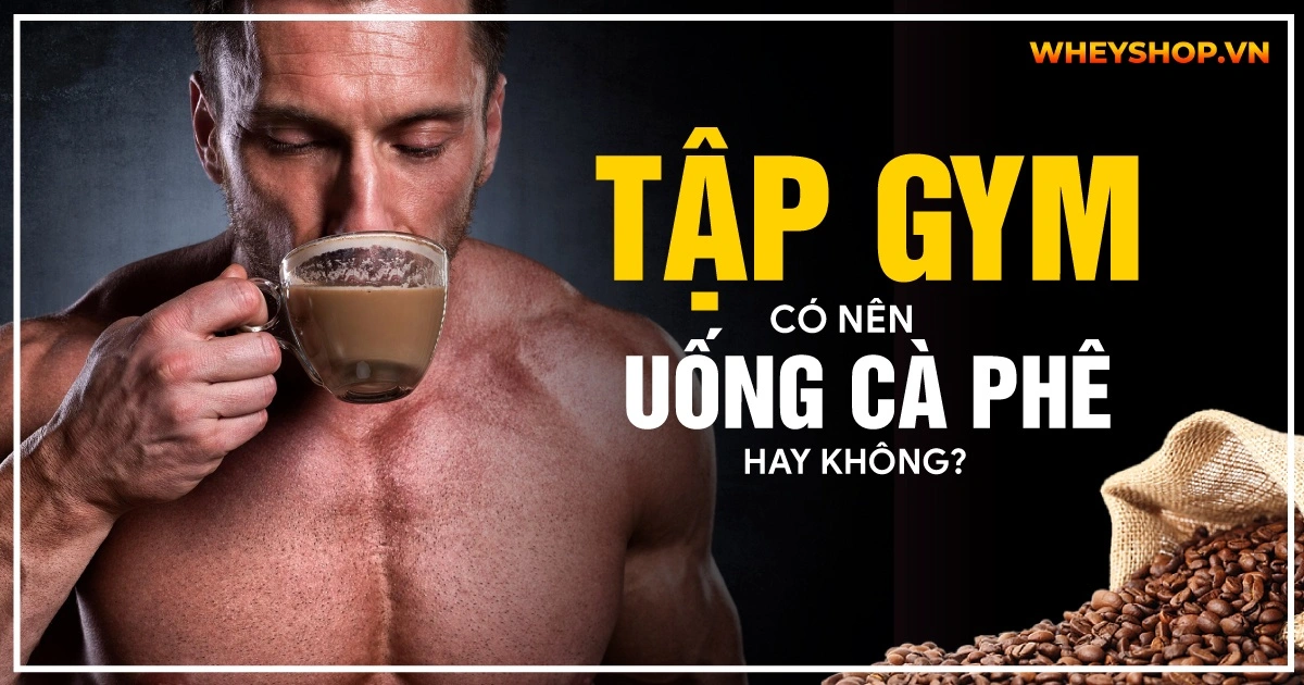 Giải đáp thắc mắc: Tập gym có nên uống cà phê không?