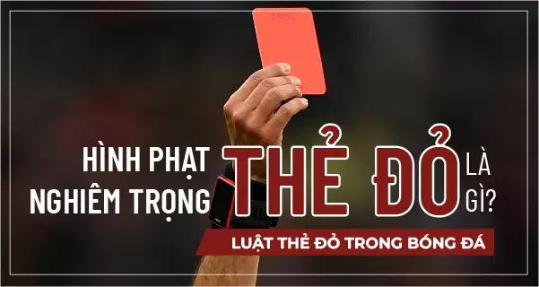 Hình phạt nghiêm trọng thẻ đỏ là gì? Luật thẻ đỏ trong bóng đá