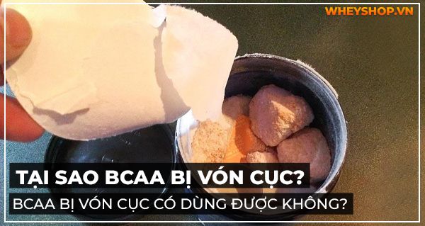 Tại sao BCAA bị vón cục? BCAA bị vón cục có dùng được không?