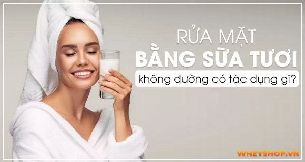 Rửa mặt bằng sữa tươi không đường có tác dụng gì?