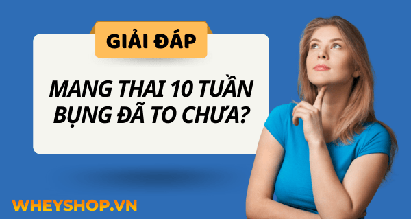 Giải đáp thắc mắc: Mang thai 10 tuần bụng đã to chưa?