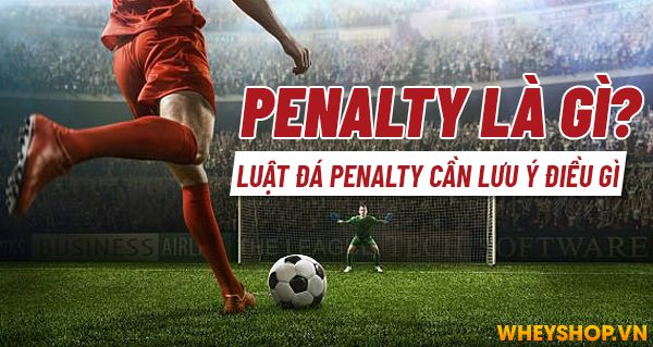 Penalty là gì? Luật đá Penalty cần lưu ý điều gì