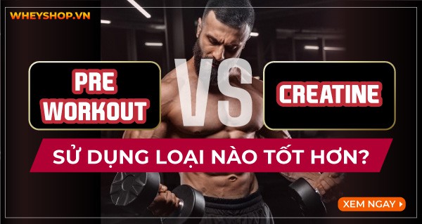 Pre-Workout và Creatine sử dụng loại nào tốt hơn?