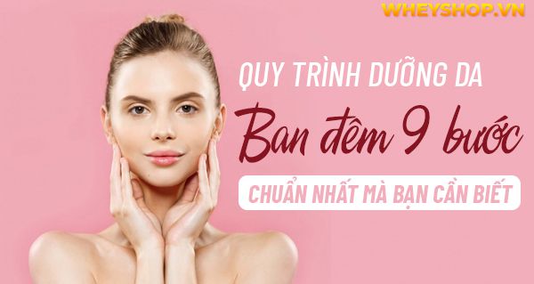 Quy trình dưỡng da ban đêm 9 bước chuẩn nhất mà bạn cần biết