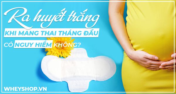 Ra huyết trắng khi mang thai tháng đầu có nguy hiểm không?