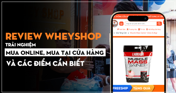 Review WheyShop: trải nghiệm mua online, mua tại cửa hàng và các điểm cần biết