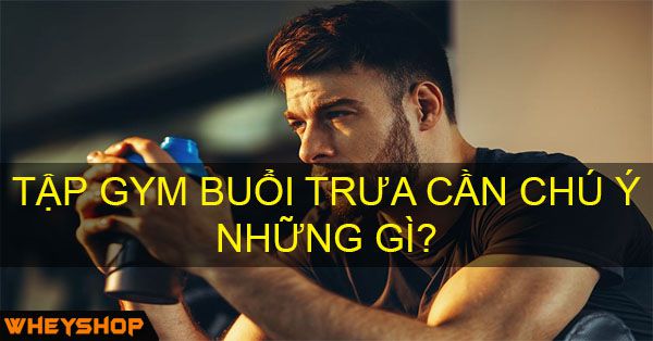 Tập gym buổi trưa cần chú ý những gì?