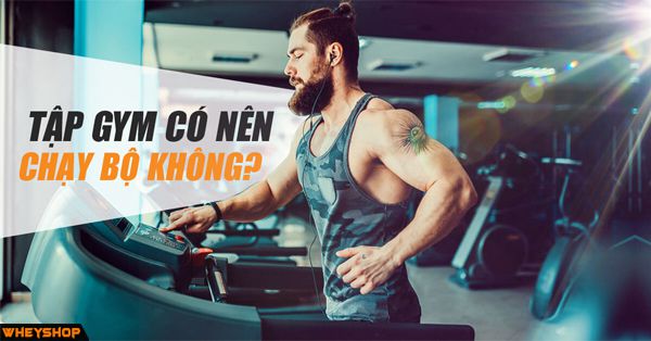Tập gym có nên chạy bộ không và phải chú ý điều gì?