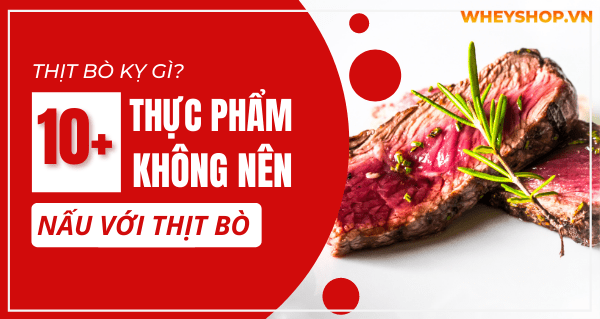 Thịt bò kỵ gì? 10+ loại thực phẩm không nên nấu với thịt bò