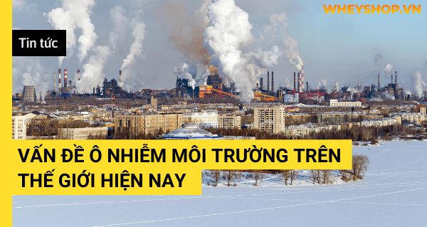 Tin tức: Vấn đề ô nhiễm môi trường trên thế giới hiện nay