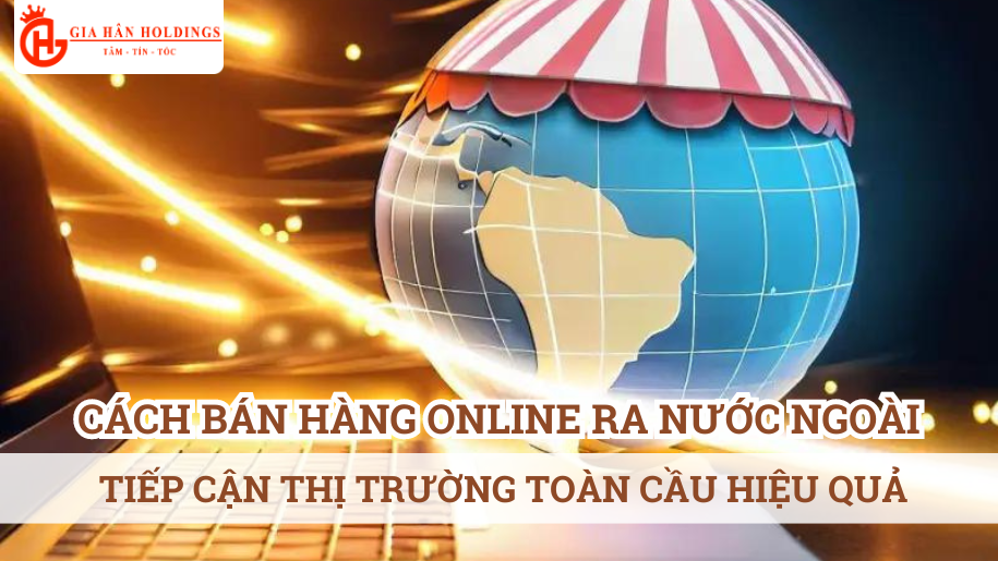 Cách bán hàng online ra nước ngoài: Tiếp cận thị trường toàn cầu hiệu quả