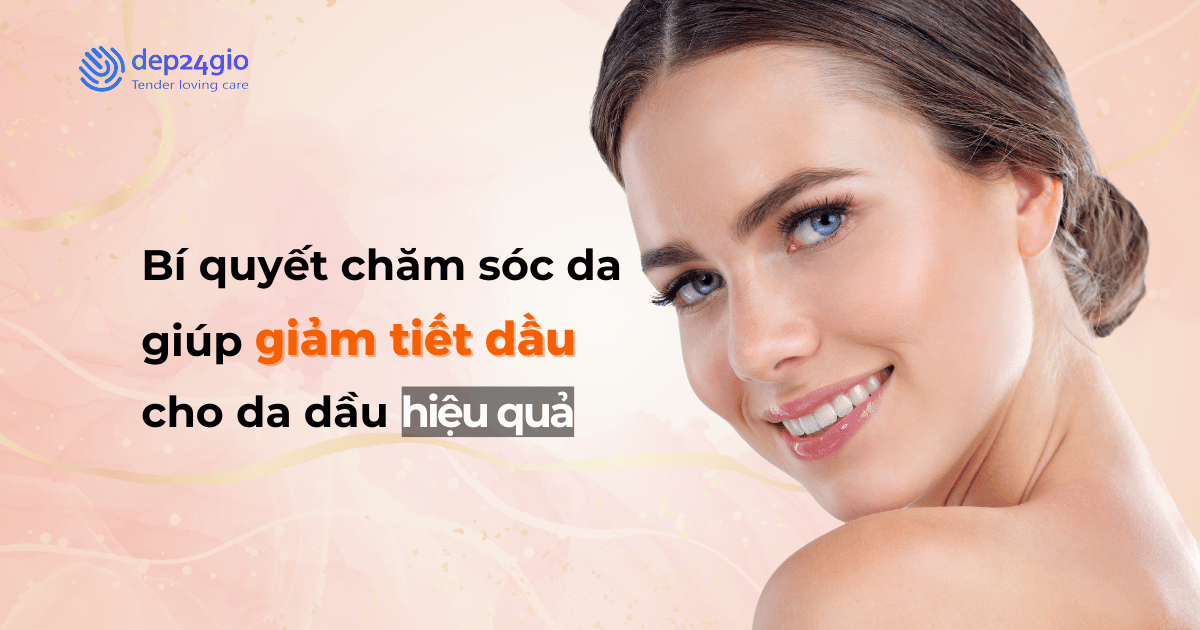 Bí quyết chăm sóc da giúp giảm tiết dầu cho da dầu hiệu quả
