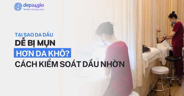 Tại sao da dầu dễ bị mụn hơn da khô? Cách kiểm soát dầu nhờn