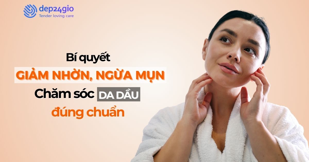 Bí quyết giảm nhờn, ngừa mụn: Chăm sóc da dầu đúng chuẩn