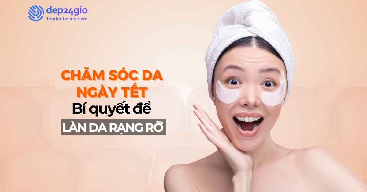 Chăm sóc da ngày Tết: Bí quyết để làn da luôn rạng rỡ
