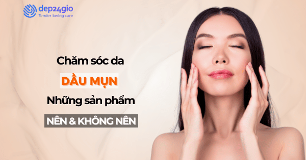 Chăm sóc da dầu mụn: Những sản phẩm nên và không nên dùng