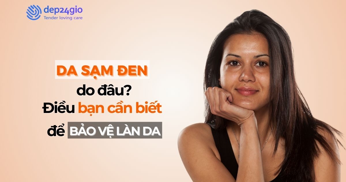 Da sạm đen do đâu? Những điều bạn cần biết để bảo vệ làn da