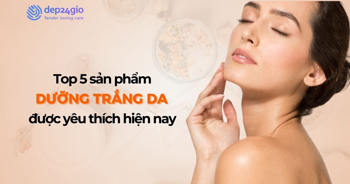 Top 5 sản phẩm dưỡng trắng da được yêu thích hiện nay