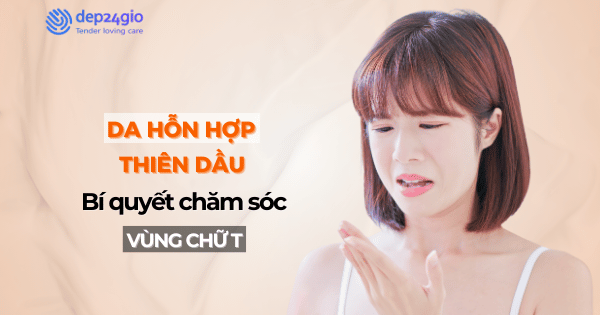 Da hỗn hợp thiên dầu: Bí quyết chăm sóc vùng chữ T