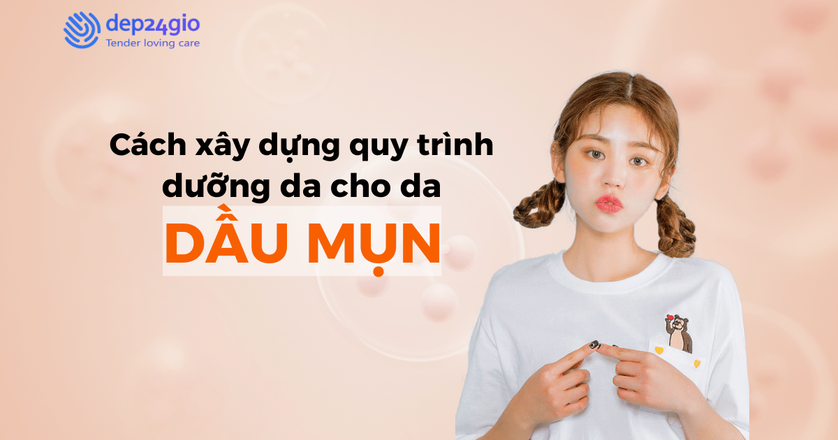Cách xây dựng quy trình dưỡng da cho da dầu mụn