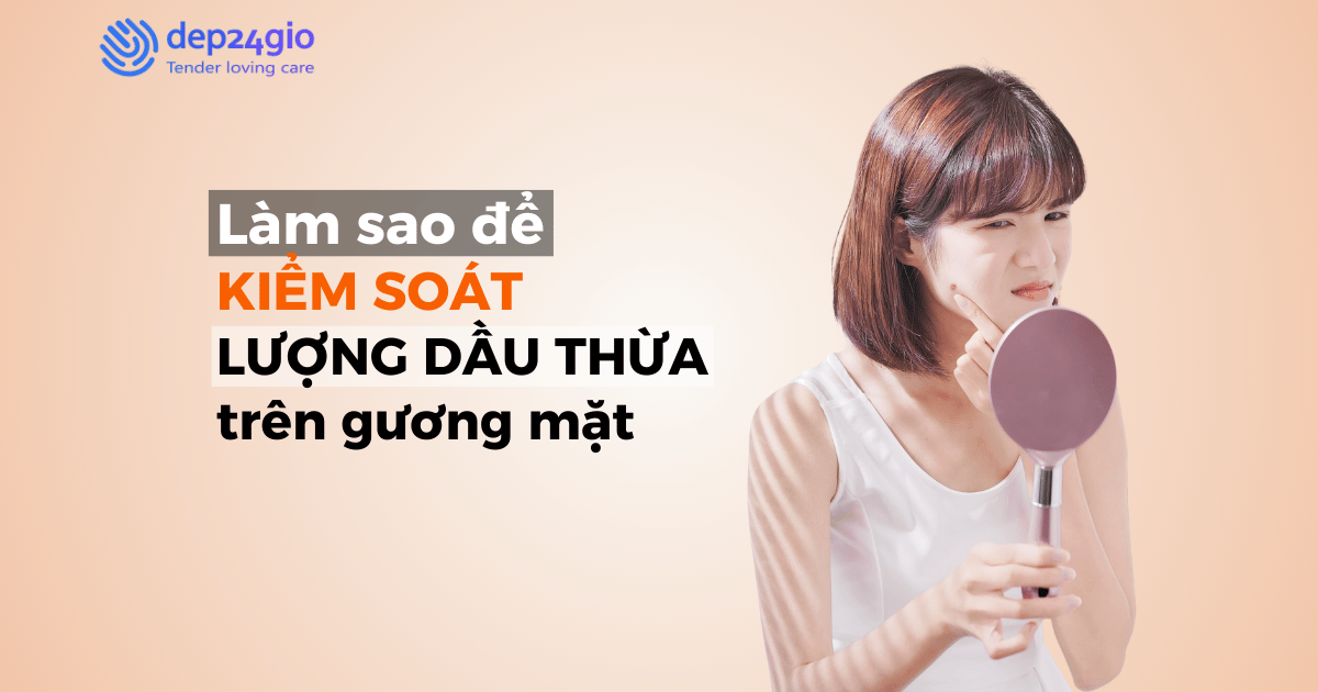 Làm sao để kiểm soát lượng dầu thừa trên da hiệu quả