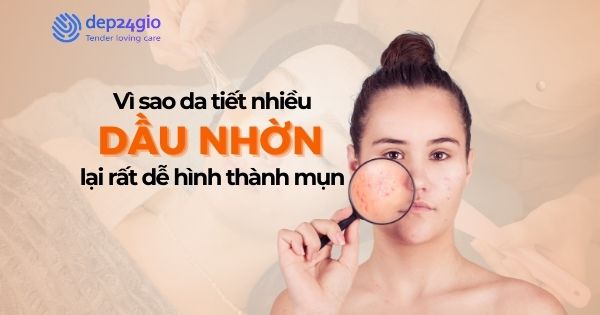 Vì sao da tiết nhiều dầu nhờn lại rất dễ hình thành mụn