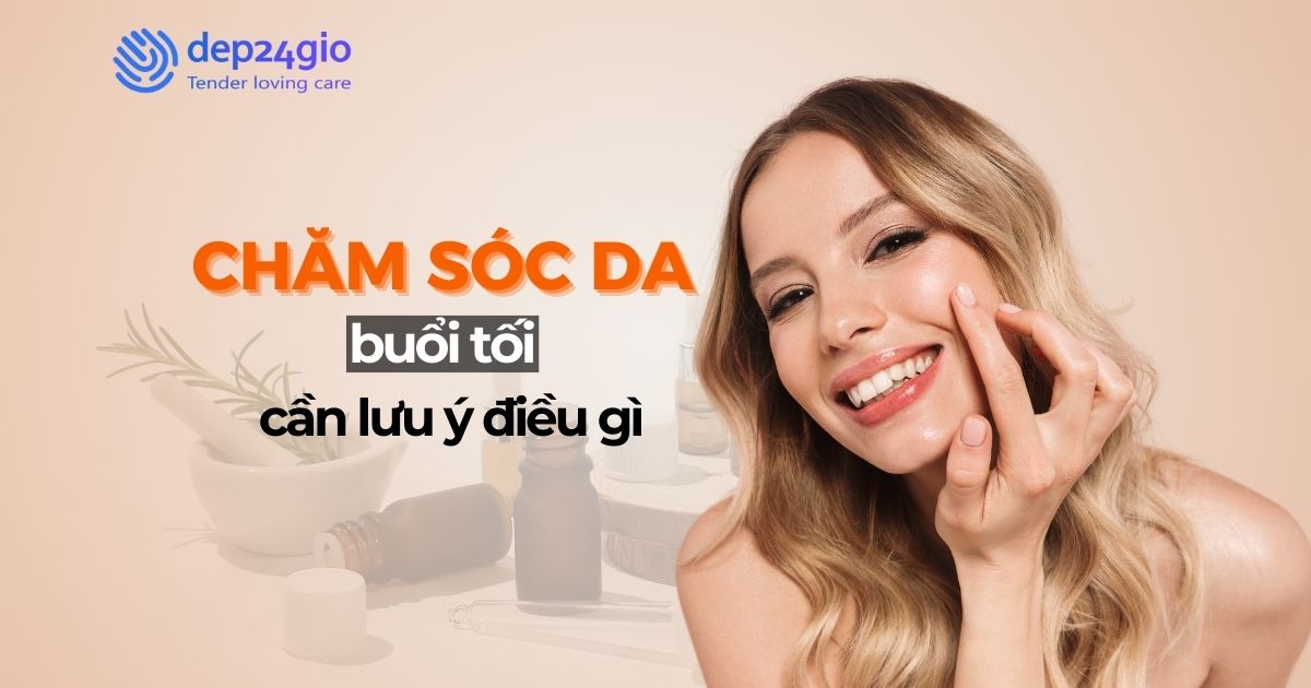 Chăm sóc da buổi tối cần lưu ý điều gì