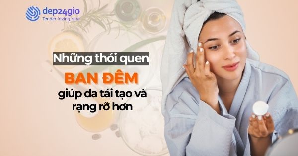 Những thói quen ban đêm giúp da tái tạo và rạng rỡ hơn