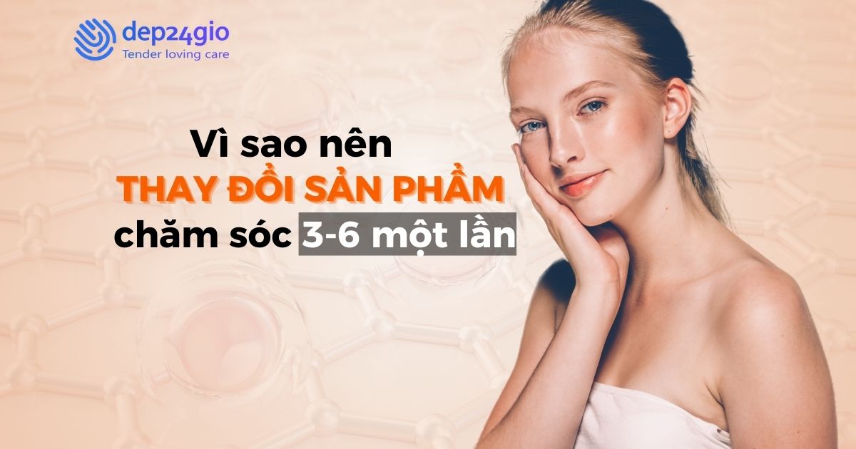 Vì sao nên thay đổi sản phẩm chăm sóc 3-6 một lần