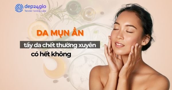 Da mụn ẩn tẩy da chết thường xuyên có hết không