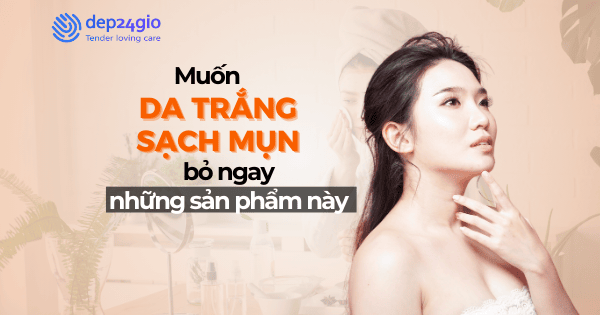 Muốn da trắng sạch mụn bỏ ngay những sản phẩm này